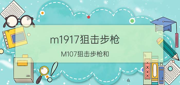 m1917狙击步枪（M107狙击步枪和 M82A1狙击步枪的区别）